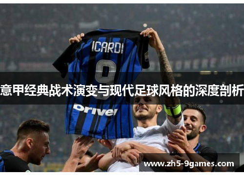 意甲经典战术演变与现代足球风格的深度剖析 意甲经典战术演变与现代足球风格的深度剖析