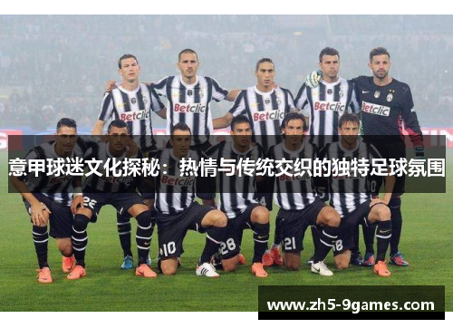 意甲球迷文化探秘:热情与传统交织的独特足球氛围 意甲球迷文化探秘:热情与传统交织的独特足球氛围
