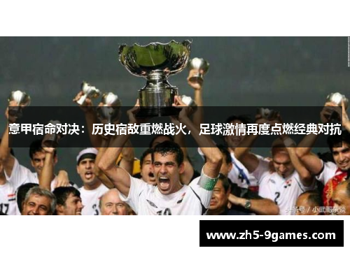 意甲宿命对决:历史宿敌重燃战火,足球激情再度点燃经典对抗 意甲宿命对决:历史宿敌重燃战火,足球激情再度点燃经典对抗