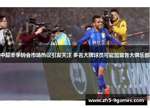 中超冬季转会市场热议引发关注 多名大牌球员可能加盟各大俱乐部 中超冬季转会市场热议引发关注 多名大牌球员可能加盟各大俱乐部