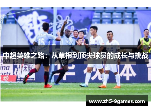 中超英雄之路:从草根到顶尖球员的成长与挑战 中超英雄之路:从草根到顶尖球员的成长与挑战