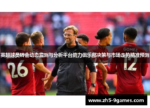 英超球员转会动态监测与分析平台助力俱乐部决策与市场走势精准预测 英超球员转会动态监测与分析平台助力俱乐部决策与市场走势精准预测