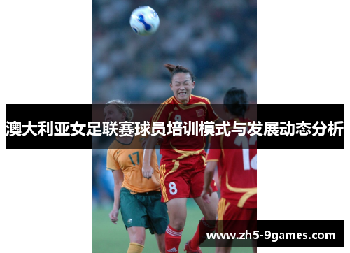 澳大利亚女足联赛球员培训模式与发展动态分析 澳大利亚女足联赛球员培训模式与发展动态分析