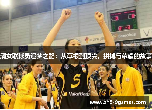 澳女联球员追梦之路:从草根到顶尖,拼搏与荣耀的故事 澳女联球员追梦之路:从草根到顶尖,拼搏与荣耀的故事