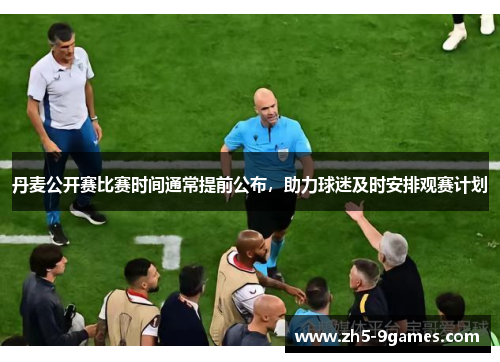 丹麦公开赛比赛时间通常提前公布,助力球迷及时安排观赛计划 丹麦公开赛比赛时间通常提前公布,助力球迷及时安排观赛计划