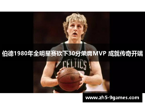 伯德1980年全明星赛砍下30分荣膺MVP 成就传奇开端 伯德1980年全明星赛砍下30分荣膺MVP 成就传奇开端
