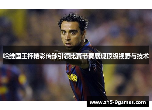 哈维国王杯精彩传球引领比赛节奏展现顶级视野与技术