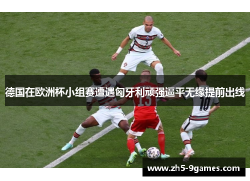 德国在欧洲杯小组赛遭遇匈牙利顽强逼平无缘提前出线 德国在欧洲杯小组赛遭遇匈牙利顽强逼平无缘提前出线