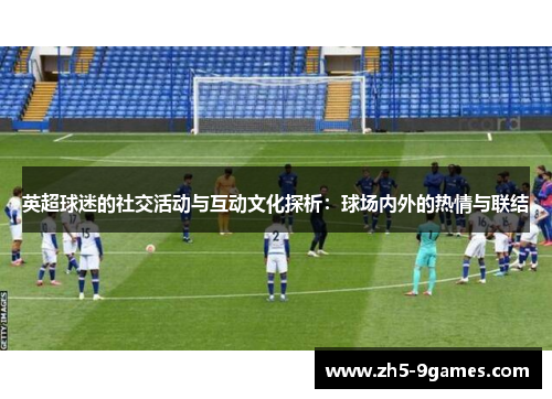 英超球迷的社交活动与互动文化探析:球场内外的热情与联结 英超球迷的社交活动与互动文化探析:球场内外的热情与联结