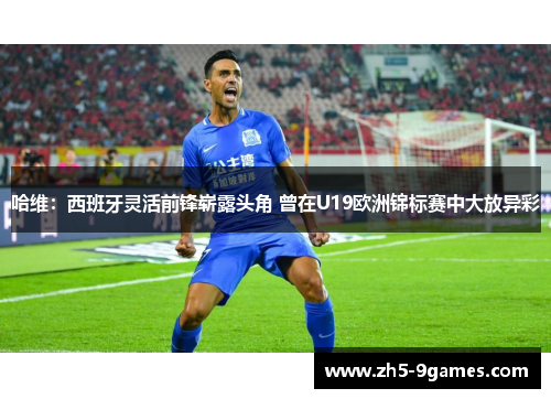 哈维:西班牙灵活前锋崭露头角 曾在U19欧洲锦标赛中大放异彩 哈维:西班牙灵活前锋崭露头角 曾在U19欧洲锦标赛中大放异彩