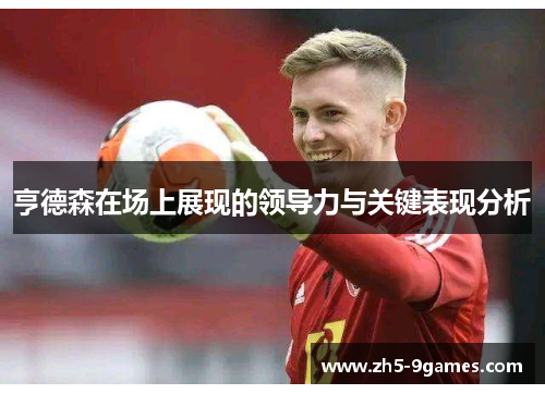 亨德森在场上展现的领导力与关键表现分析 亨德森在场上展现的领导力与关键表现分析
