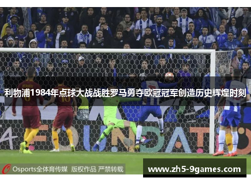 利物浦1984年点球大战战胜罗马勇夺欧冠冠军创造历史辉煌时刻