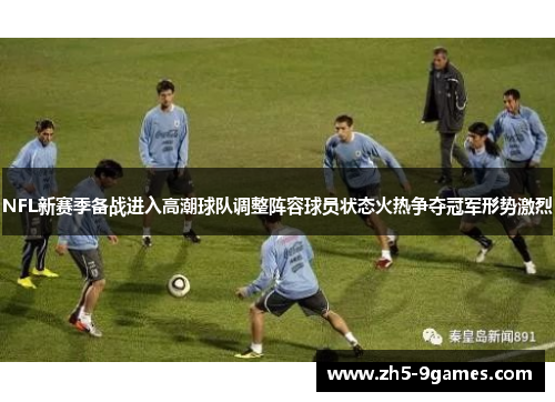 NFL新赛季备战进入高潮球队调整阵容球员状态火热争夺冠军形势激烈 NFL新赛季备战进入高潮球队调整阵容球员状态火热争夺冠军形势激烈