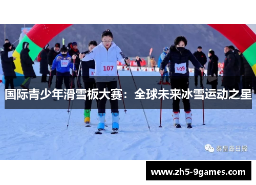 国际青少年滑雪板大赛:全球未来冰雪运动之星 国际青少年滑雪板大赛:全球未来冰雪运动之星