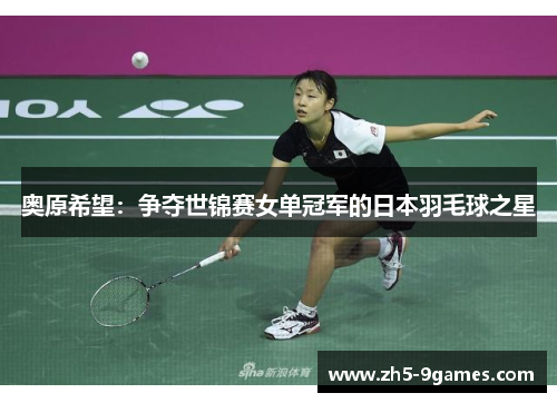 奥原希望:争夺世锦赛女单冠军的日本羽毛球之星 奥原希望:争夺世锦赛女单冠军的日本羽毛球之星