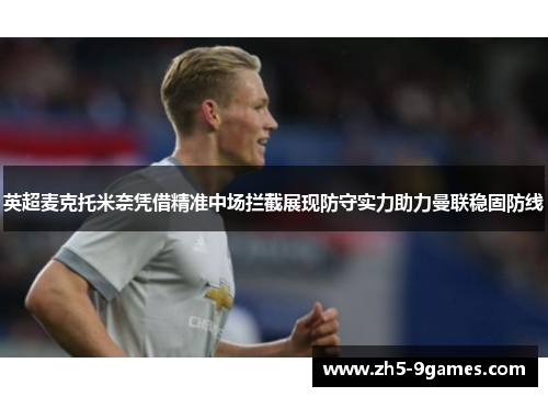 英超麦克托米奈凭借精准中场拦截展现防守实力助力曼联稳固防线 英超麦克托米奈凭借精准中场拦截展现防守实力助力曼联稳固防线