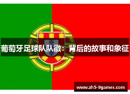 葡萄牙足球队队徽:背后的故事和象征 葡萄牙足球队队徽:背后的故事和象征