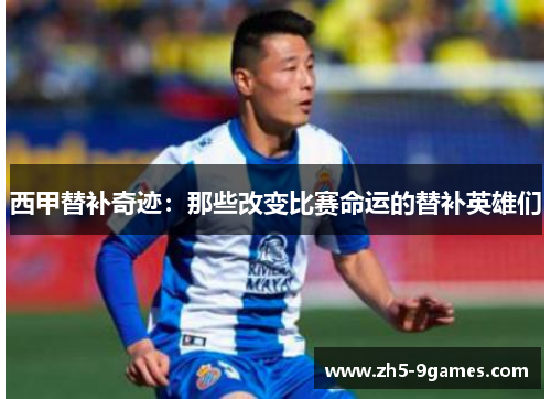 西甲替补奇迹:那些改变比赛命运的替补英雄们 西甲替补奇迹:那些改变比赛命运的替补英雄们