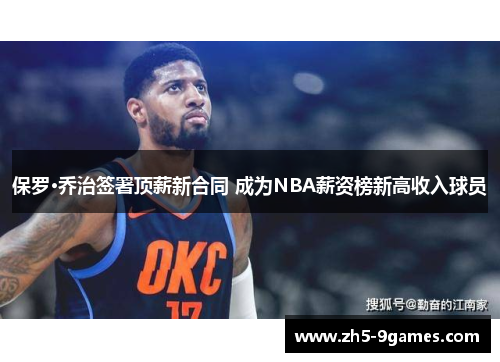保罗·乔治签署顶薪新合同 成为NBA薪资榜新高收入球员