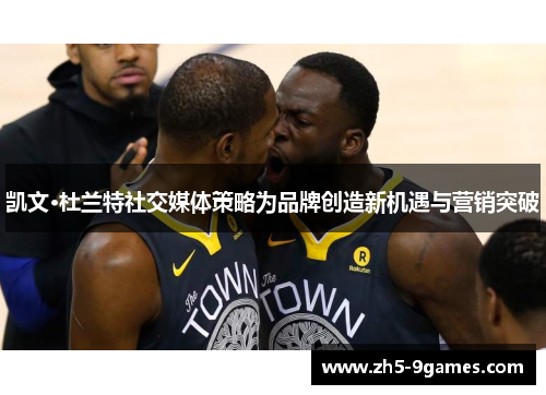 凯文·杜兰特社交媒体策略为品牌创造新机遇与营销突破 凯文·杜兰特社交媒体策略为品牌创造新机遇与营销突破