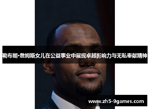 勒布朗·詹姆斯女儿在公益事业中展现卓越影响力与无私奉献精神 勒布朗·詹姆斯女儿在公益事业中展现卓越影响力与无私奉献精神