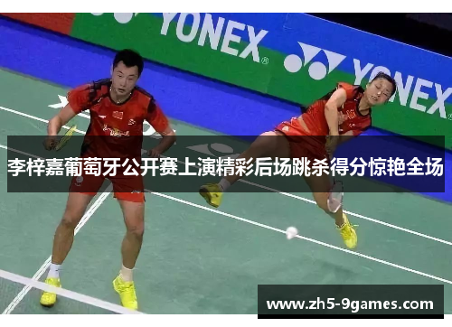 李梓嘉葡萄牙公开赛上演精彩后场跳杀得分惊艳全场 李梓嘉葡萄牙公开赛上演精彩后场跳杀得分惊艳全场