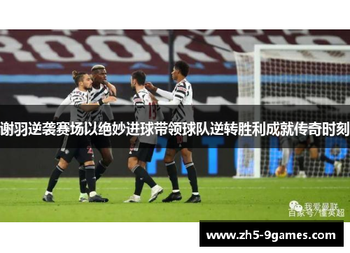 谢羽逆袭赛场以绝妙进球带领球队逆转胜利成就传奇时刻 谢羽逆袭赛场以绝妙进球带领球队逆转胜利成就传奇时刻