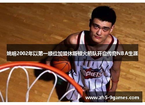 姚明2002年以第一顺位加盟休斯顿火箭队开启传奇NBA生涯 姚明2002年以第一顺位加盟休斯顿火箭队开启传奇NBA生涯