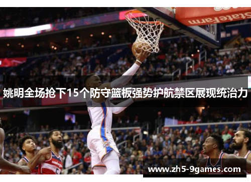 姚明全场抢下15个防守篮板强势护航禁区展现统治力 姚明全场抢下15个防守篮板强势护航禁区展现统治力