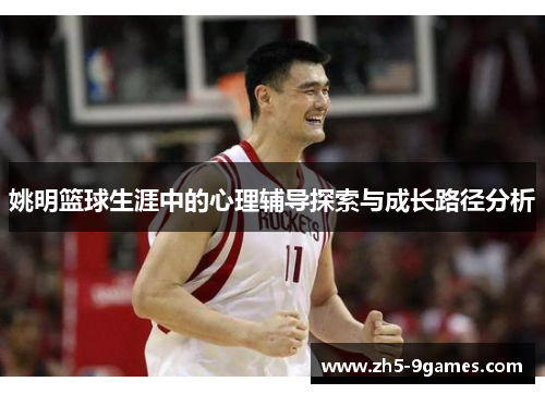 姚明篮球生涯中的心理辅导探索与成长路径分析 姚明篮球生涯中的心理辅导探索与成长路径分析