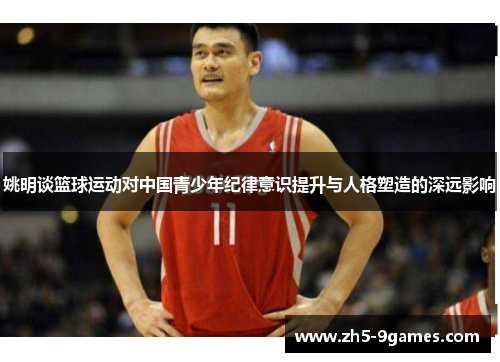 姚明谈篮球运动对中国青少年纪律意识提升与人格塑造的深远影响 姚明谈篮球运动对中国青少年纪律意识提升与人格塑造的深远影响