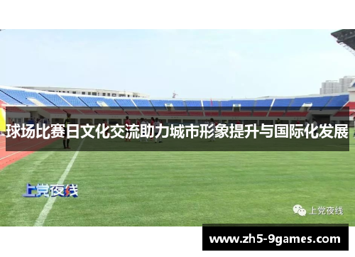 球场比赛日文化交流助力城市形象提升与国际化发展 球场比赛日文化交流助力城市形象提升与国际化发展