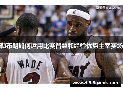 勒布朗如何运用比赛智慧和经验优势主宰赛场