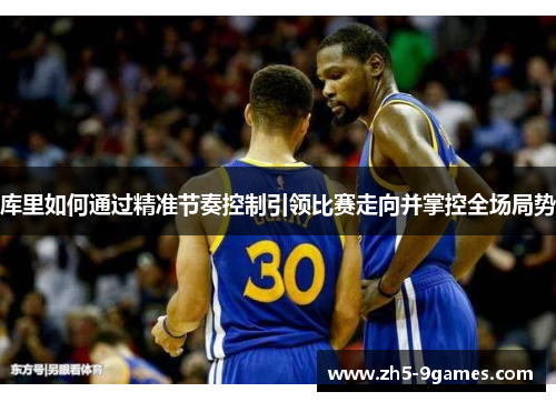 库里如何通过精准节奏控制引领比赛走向并掌控全场局势 库里如何通过精准节奏控制引领比赛走向并掌控全场局势