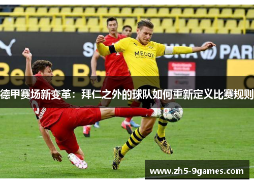 德甲赛场新变革:拜仁之外的球队如何重新定义比赛规则 德甲赛场新变革:拜仁之外的球队如何重新定义比赛规则