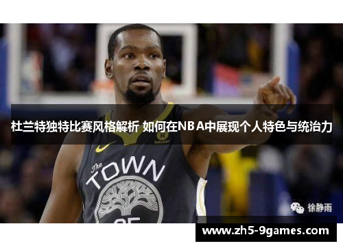 杜兰特独特比赛风格解析 如何在NBA中展现个人特色与统治力 杜兰特独特比赛风格解析 如何在NBA中展现个人特色与统治力