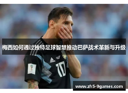 梅西如何通过独特足球智慧推动巴萨战术革新与升级