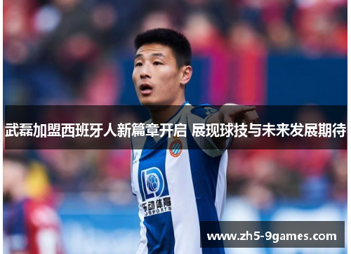 武磊加盟西班牙人新篇章开启 展现球技与未来发展期待 武磊加盟西班牙人新篇章开启 展现球技与未来发展期待