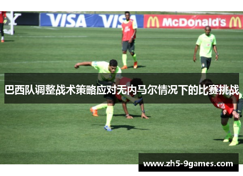 巴西队调整战术策略应对无内马尔情况下的比赛挑战 巴西队调整战术策略应对无内马尔情况下的比赛挑战