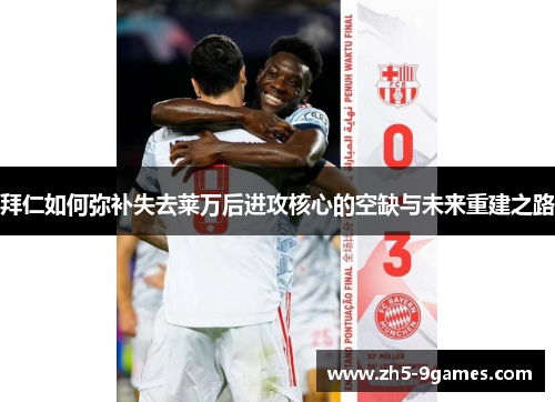 拜仁如何弥补失去莱万后进攻核心的空缺与未来重建之路 拜仁如何弥补失去莱万后进攻核心的空缺与未来重建之路