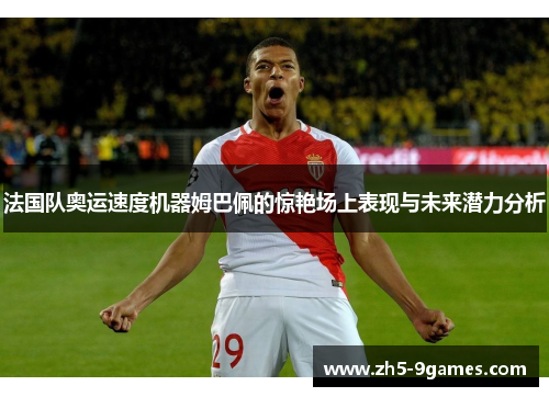 法国队奥运速度机器姆巴佩的惊艳场上表现与未来潜力分析 法国队奥运速度机器姆巴佩的惊艳场上表现与未来潜力分析
