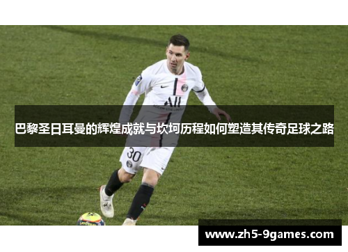 巴黎圣日耳曼的辉煌成就与坎坷历程如何塑造其传奇足球之路