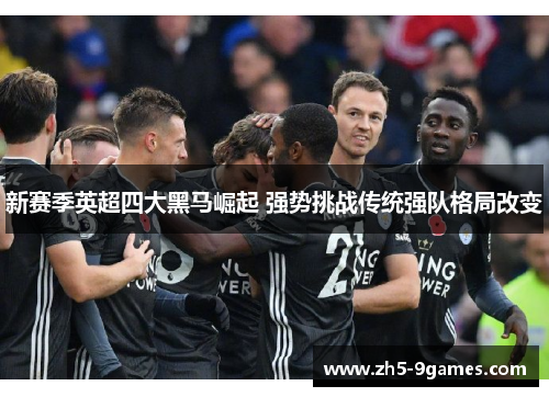 新赛季英超四大黑马崛起 强势挑战传统强队格局改变 新赛季英超四大黑马崛起 强势挑战传统强队格局改变