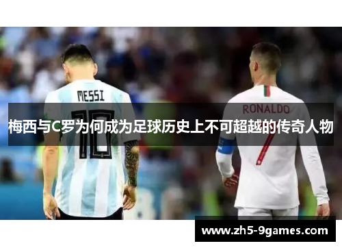 梅西与C罗为何成为足球历史上不可超越的传奇人物 梅西与C罗为何成为足球历史上不可超越的传奇人物