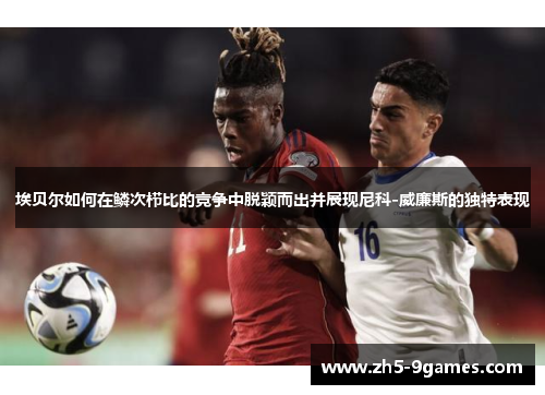 埃贝尔如何在鳞次栉比的竞争中脱颖而出并展现尼科-威廉斯的独特表现 埃贝尔如何在鳞次栉比的竞争中脱颖而出并展现尼科-威廉斯的独特表现