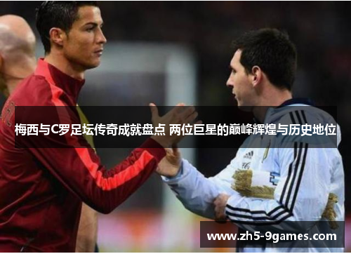 梅西与C罗足坛传奇成就盘点 两位巨星的巅峰辉煌与历史地位 梅西与C罗足坛传奇成就盘点 两位巨星的巅峰辉煌与历史地位