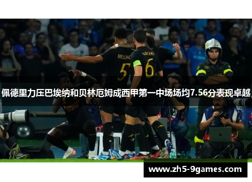 佩德里力压巴埃纳和贝林厄姆成西甲第一中场场均7.56分表现卓越 佩德里力压巴埃纳和贝林厄姆成西甲第一中场场均7.56分表现卓越