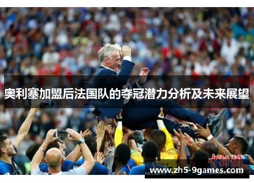 奥利塞加盟后法国队的夺冠潜力分析及未来展望 奥利塞加盟后法国队的夺冠潜力分析及未来展望