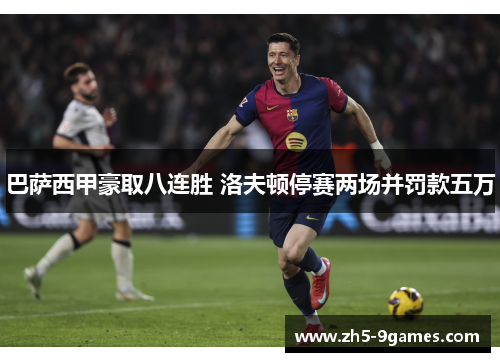 巴萨西甲豪取八连胜 洛夫顿停赛两场并罚款五万 巴萨西甲豪取八连胜 洛夫顿停赛两场并罚款五万