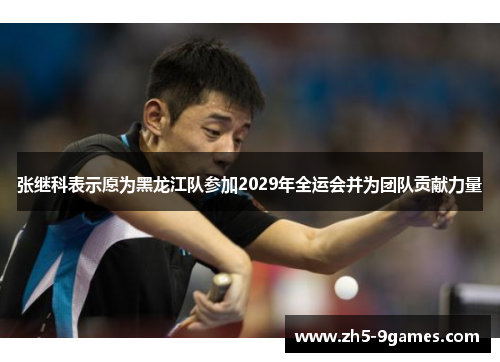 张继科表示愿为黑龙江队参加2029年全运会并为团队贡献力量 张继科表示愿为黑龙江队参加2029年全运会并为团队贡献力量